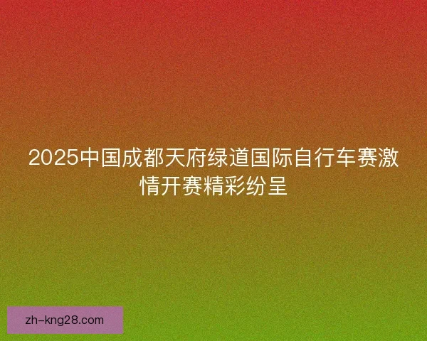 2025中国成都天府绿道国际自行车赛激情开赛精彩纷呈