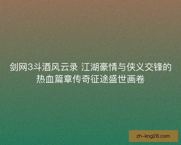 剑网3斗酒风云录 江湖豪情与侠义交锋的热血篇章传奇征途盛世画卷