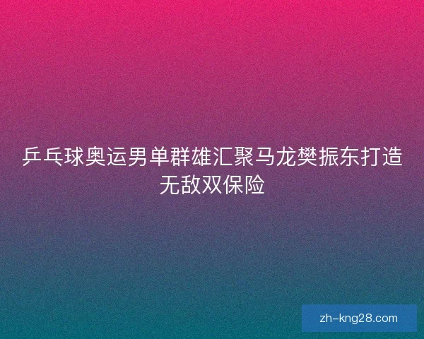乒乓球奥运男单群雄汇聚马龙樊振东打造无敌双保险